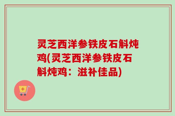 灵芝西洋参铁皮石斛炖鸡(灵芝西洋参铁皮石斛炖鸡：滋补佳品)