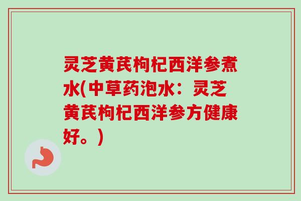 灵芝黄芪枸杞西洋参煮水(中草药泡水：灵芝黄芪枸杞西洋参方健康好。)