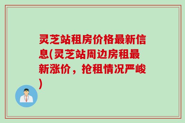 灵芝站租房价格最新信息(灵芝站周边房租最新涨价，抢租情况严峻)