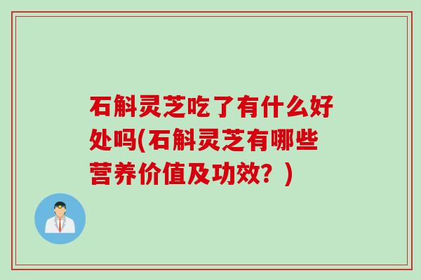 石斛灵芝吃了有什么好处吗(石斛灵芝有哪些营养价值及功效？)