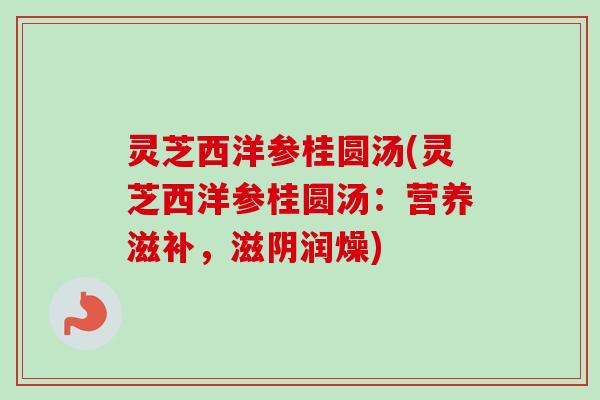 灵芝西洋参桂圆汤(灵芝西洋参桂圆汤：营养滋补，滋阴润燥)