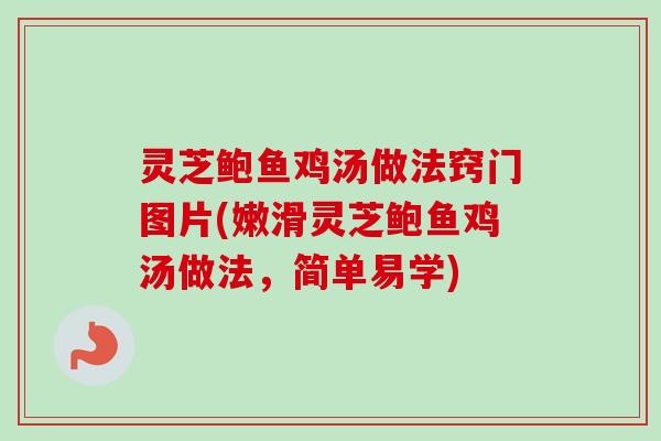 灵芝鲍鱼鸡汤做法窍门图片(嫩滑灵芝鲍鱼鸡汤做法，简单易学)