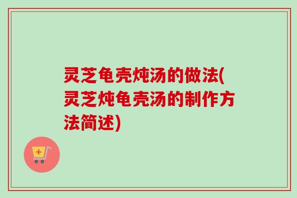 灵芝龟壳炖汤的做法(灵芝炖龟壳汤的制作方法简述)