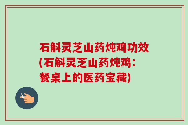石斛灵芝山药炖鸡功效(石斛灵芝山药炖鸡：餐桌上的医药宝藏)