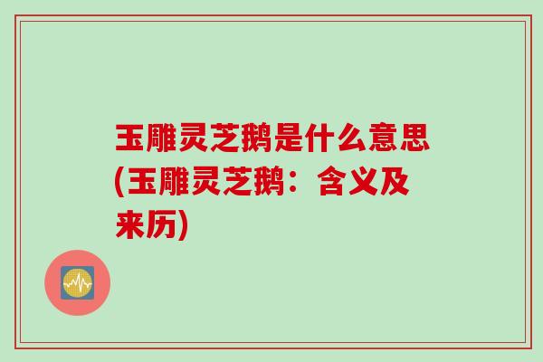玉雕灵芝鹅是什么意思(玉雕灵芝鹅：含义及来历)