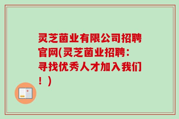 灵芝菌业有限公司招聘官网(灵芝菌业招聘：寻找优秀人才加入我们！)