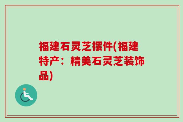 福建石灵芝摆件(福建特产：精美石灵芝装饰品)