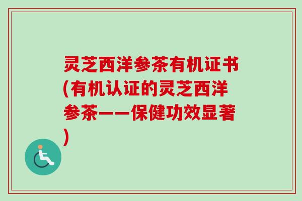 灵芝西洋参茶有机证书(有机认证的灵芝西洋参茶——保健功效显著)
