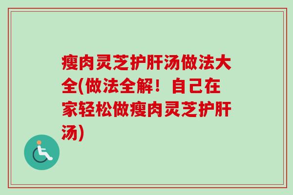 瘦肉灵芝护肝汤做法大全(做法全解！自己在家轻松做瘦肉灵芝护肝汤)