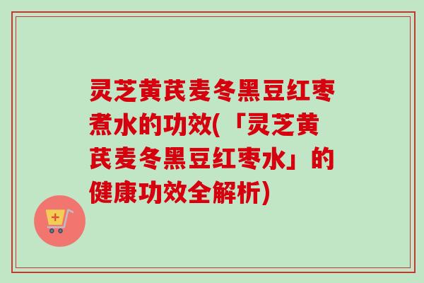 灵芝黄芪麦冬黑豆红枣煮水的功效(「灵芝黄芪麦冬黑豆红枣水」的健康功效全解析) 灵芝黄芪麦冬黑豆红枣煮水的功效(「灵芝黄芪麦冬黑豆红枣水」的健康功效全解析)