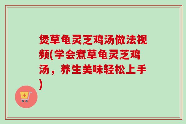 煲草龟灵芝鸡汤做法视频(学会煮草龟灵芝鸡汤，养生美味轻松上手)