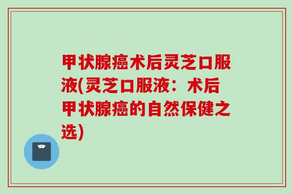 甲状腺癌术后灵芝口服液(灵芝口服液：术后甲状腺癌的自然保健之选)