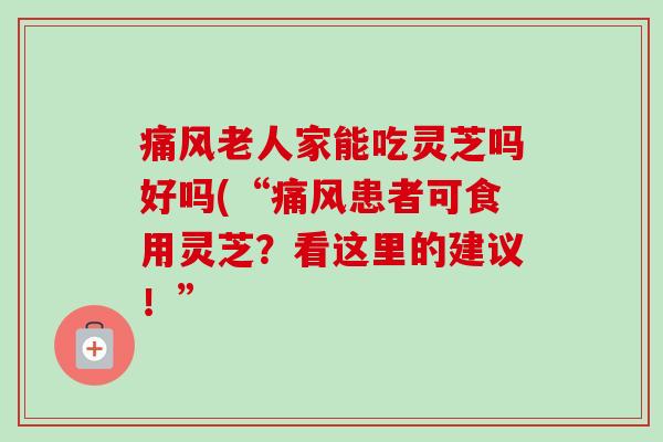 痛风老人家能吃灵芝吗好吗(“痛风患者可食用灵芝？看这里的建议！”