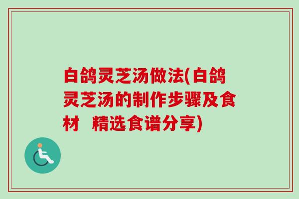 白鸽灵芝汤做法(白鸽灵芝汤的制作步骤及食材  精选食谱分享)