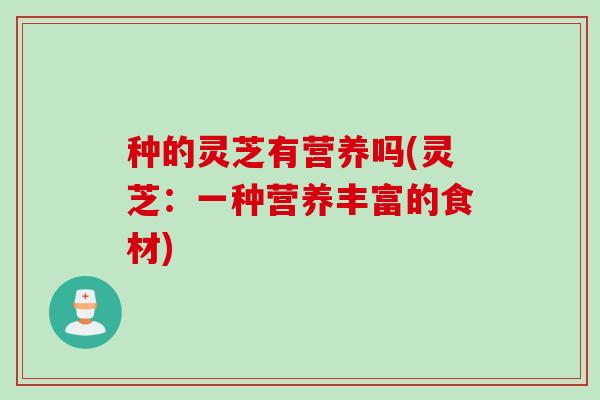 种的灵芝有营养吗(灵芝：一种营养丰富的食材)