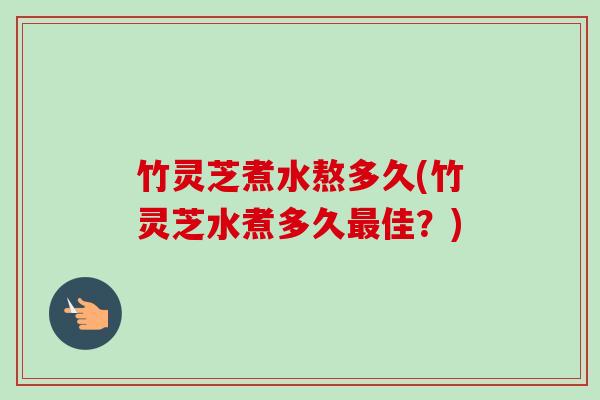 竹灵芝煮水熬多久(竹灵芝水煮多久最佳？)