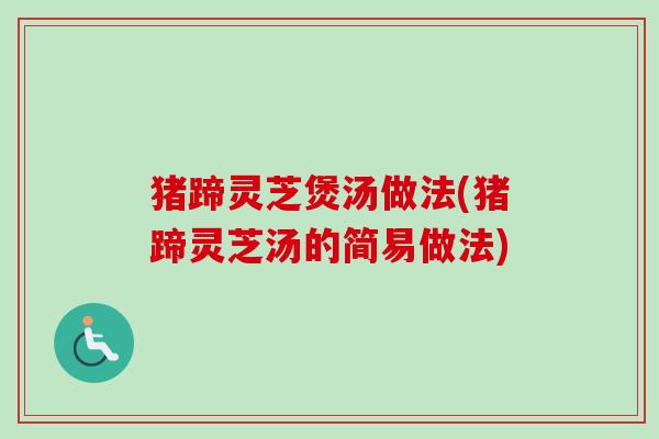 猪蹄灵芝煲汤做法(猪蹄灵芝汤的简易做法)