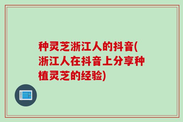 种灵芝浙江人的抖音(浙江人在抖音上分享种植灵芝的经验)