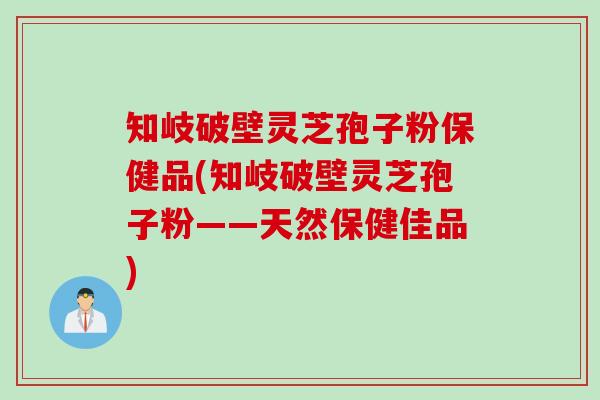 知岐破壁灵芝孢子粉保健品(知岐破壁灵芝孢子粉——天然保健佳品) 知岐破壁灵芝孢子粉保健品(知岐破壁灵芝孢子粉——天然保健佳品)