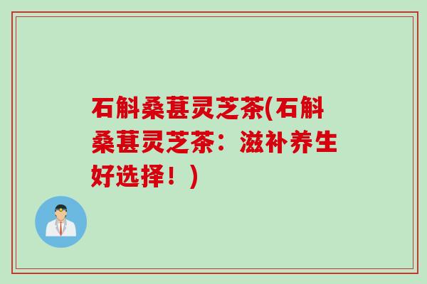 石斛桑葚灵芝茶(石斛桑葚灵芝茶：滋补养生好选择！)