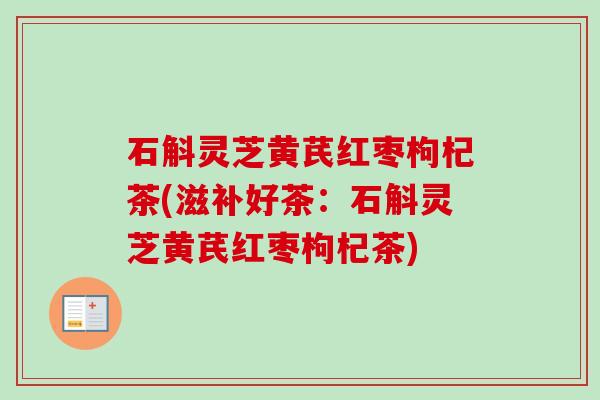 石斛灵芝黄芪红枣枸杞茶(滋补好茶：石斛灵芝黄芪红枣枸杞茶)