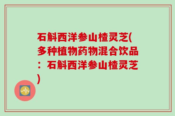 石斛西洋参山楂灵芝(多种植物药物混合饮品：石斛西洋参山楂灵芝)