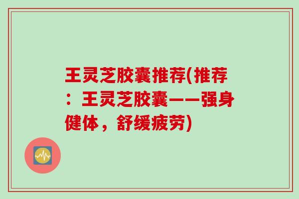 王灵芝胶囊推荐(推荐：王灵芝胶囊——强身健体，舒缓疲劳)