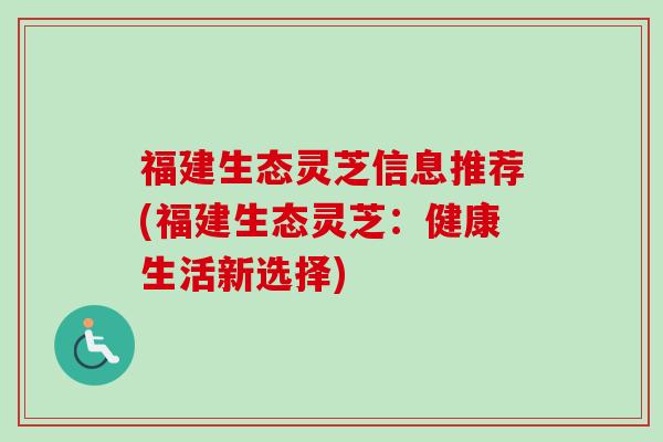 福建生态灵芝信息推荐(福建生态灵芝：健康生活新选择)