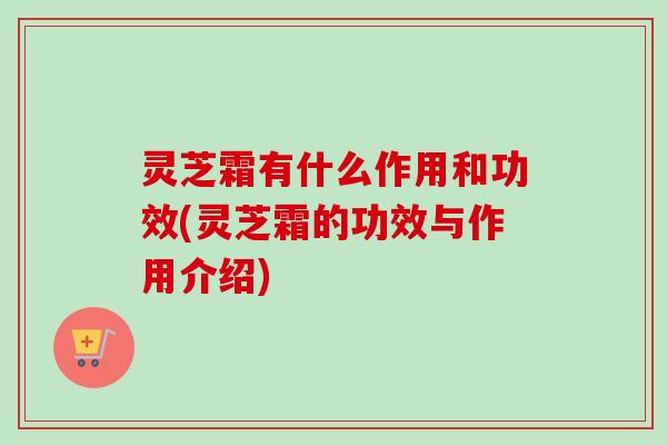 灵芝霜有什么作用和功效(灵芝霜的功效与作用介绍)