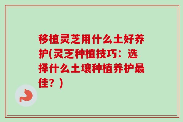 移植灵芝用什么土好养护(灵芝种植技巧:选择什么土壤种植养护佳?) 移植灵芝用什么土好养护(灵芝种植技巧:选择什么土壤种植养护佳?)