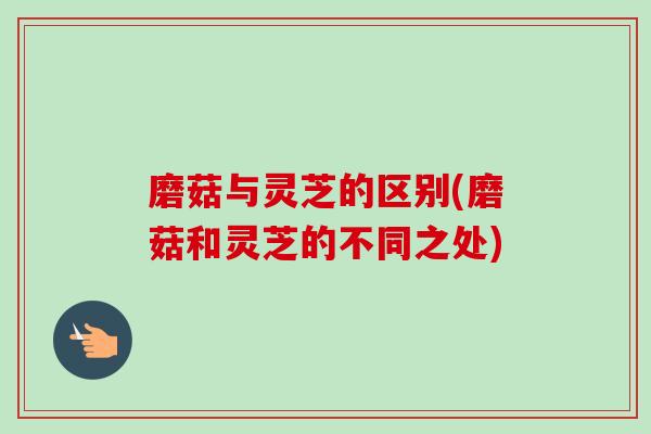 磨菇与灵芝的区别(磨菇和灵芝的不同之处) 磨菇与灵芝的区别(磨菇和灵芝的不同之处)