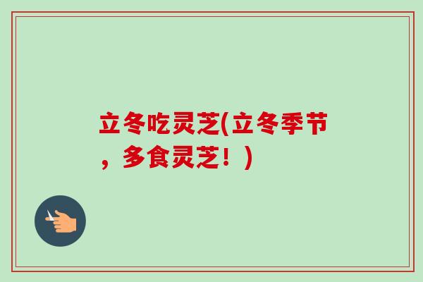 立冬吃灵芝(立冬季节，多食灵芝！)