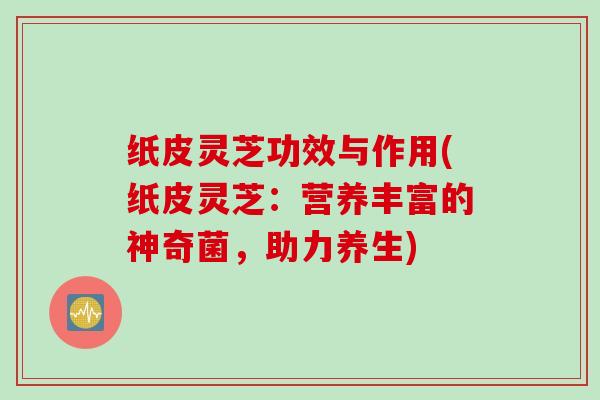 纸皮灵芝功效与作用(纸皮灵芝：营养丰富的神奇菌，助力养生)