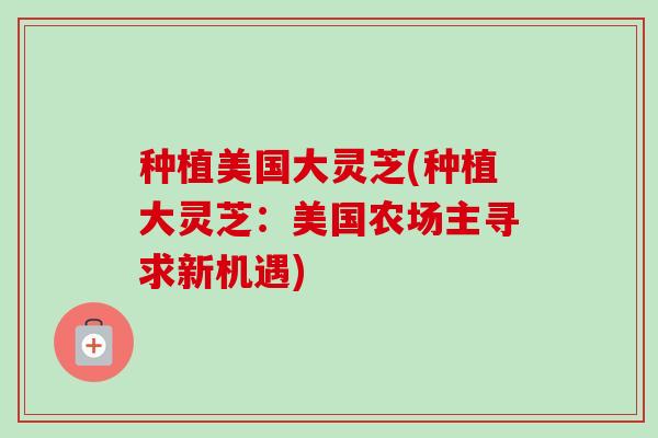 种植美国大灵芝(种植大灵芝：美国农场主寻求新机遇)