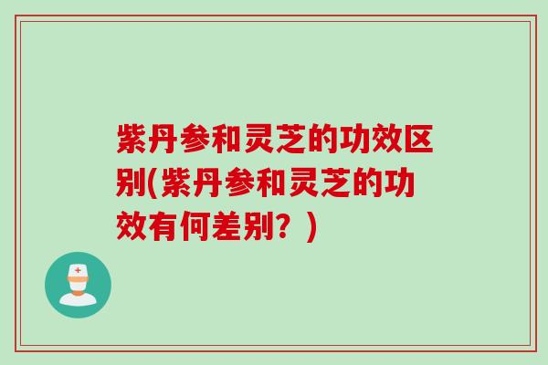 紫丹参和灵芝的功效区别(紫丹参和灵芝的功效有何差别？)