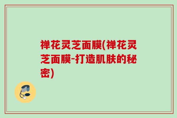 禅花灵芝面膜(禅花灵芝面膜-打造肌肤的秘密)