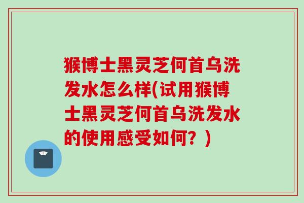 猴博士黑灵芝何首乌洗发水怎么样(试用猴博士黑灵芝何首乌洗发水的使用感受如何？)