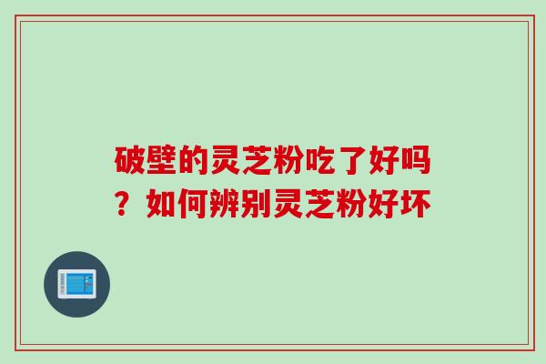 破壁的灵芝粉吃了好吗？如何辨别灵芝粉好坏