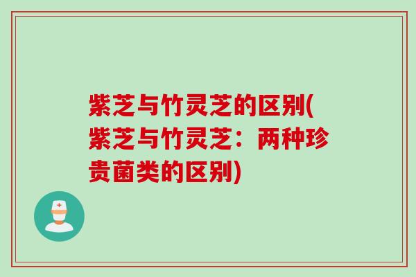 紫芝与竹灵芝的区别(紫芝与竹灵芝：两种珍贵菌类的区别)