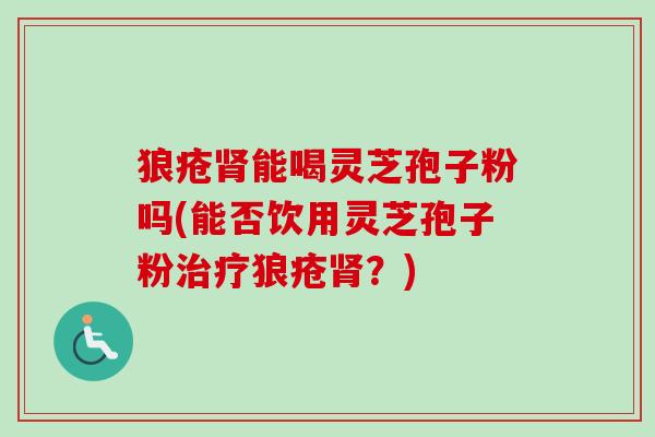 狼疮肾能喝灵芝孢子粉吗(能否饮用灵芝孢子粉治疗狼疮肾？)