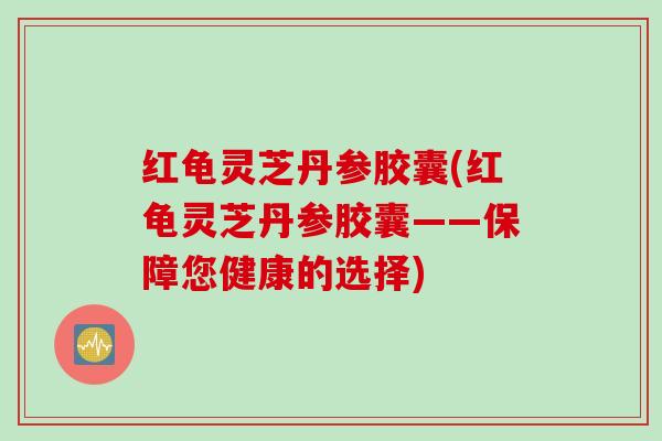 红龟灵芝丹参胶囊(红龟灵芝丹参胶囊——保障您健康的选择)