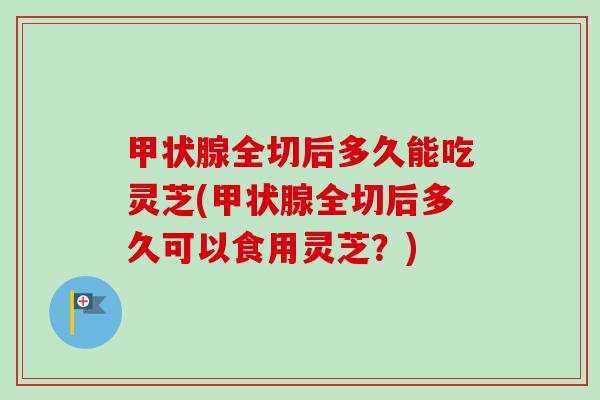 全切后多久能吃灵芝(全切后多久可以食用灵芝?) 全切后多久能吃灵芝(全切后多久可以食用灵芝?)