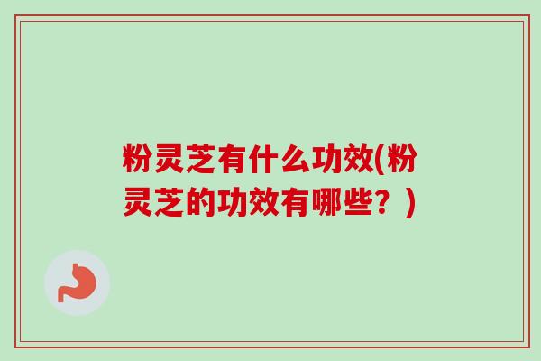 粉灵芝有什么功效(粉灵芝的功效有哪些？)