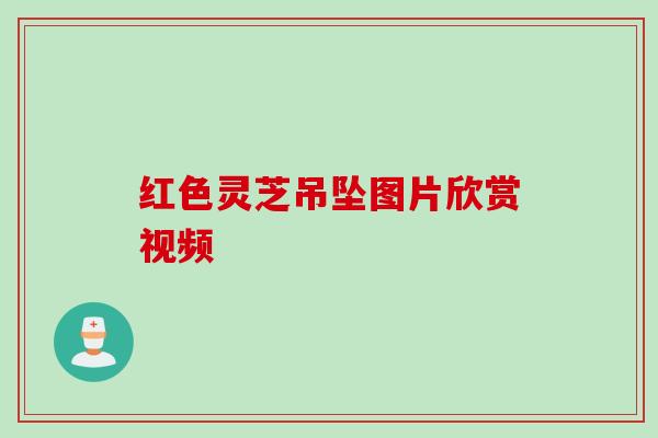 红色灵芝吊坠图片欣赏视频
