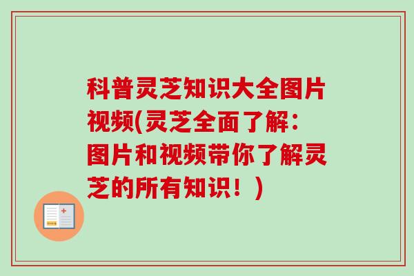 科普灵芝知识大全图片视频(灵芝全面了解：图片和视频带你了解灵芝的所有知识！)