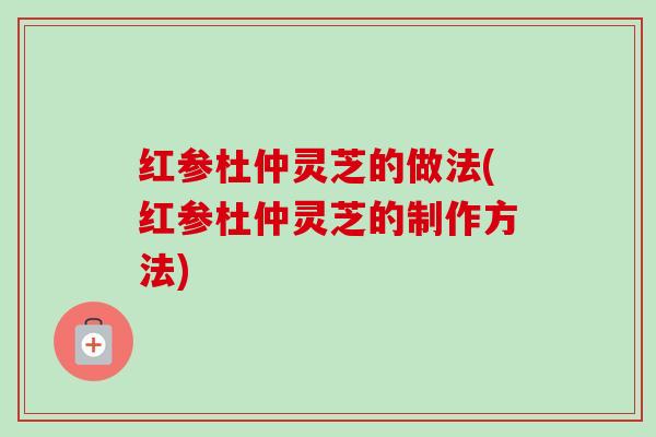 红参杜仲灵芝的做法(红参杜仲灵芝的制作方法) 红参杜仲灵芝的做法(红参杜仲灵芝的制作方法)