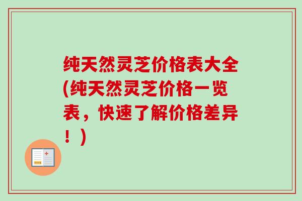 纯天然灵芝价格表大全(纯天然灵芝价格一览表，快速了解价格差异！)