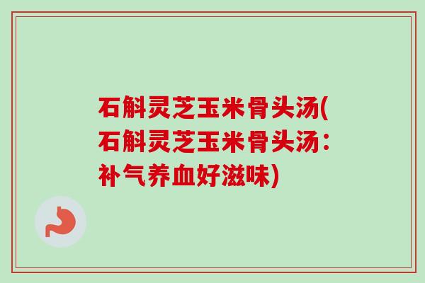 石斛灵芝玉米骨头汤(石斛灵芝玉米骨头汤：补气养血好滋味)