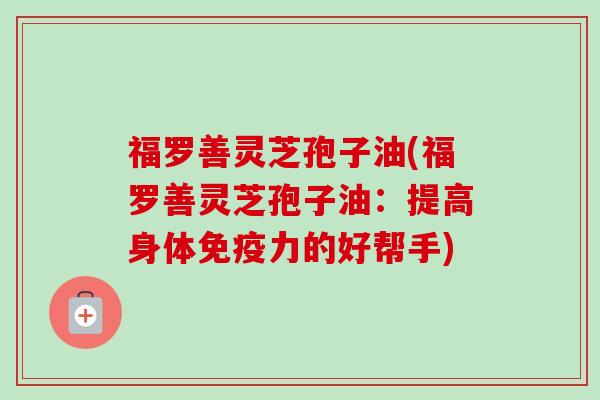 福罗善灵芝孢子油(福罗善灵芝孢子油：提高身体免疫力的好帮手)