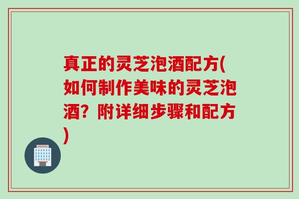 真正的灵芝泡酒配方(如何制作美味的灵芝泡酒？附详细步骤和配方)